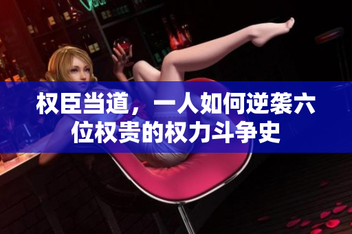 权臣当道，一人如何逆袭六位权贵的权力斗争史