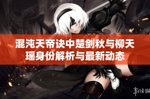 混沌天帝诀中楚剑秋与柳天瑶身份解析与最新动态