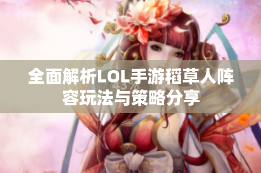 全面解析LOL手游稻草人阵容玩法与策略分享
