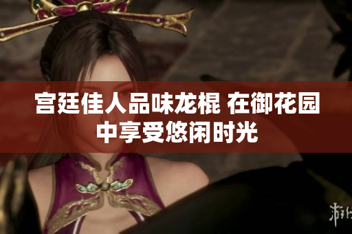 宫廷佳人品味龙棍 在御花园中享受悠闲时光