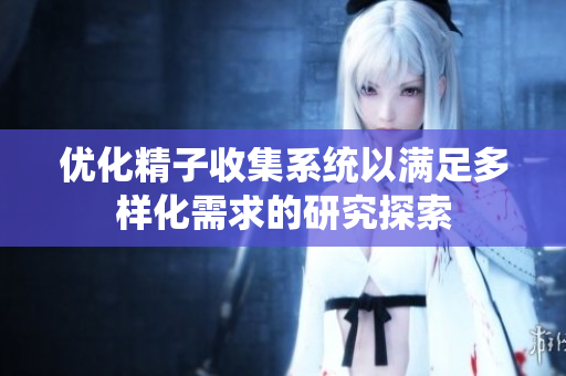 优化精子收集系统以满足多样化需求的研究探索
