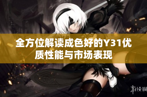 全方位解读成色好的Y31优质性能与市场表现