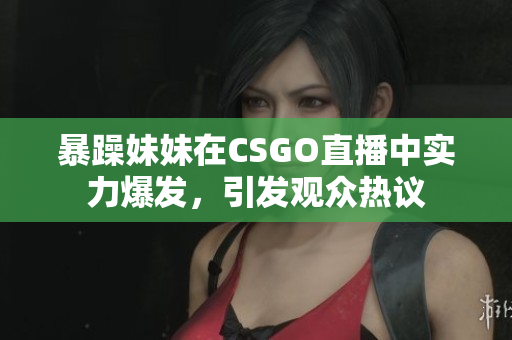 暴躁妹妹在CSGO直播中实力爆发，引发观众热议