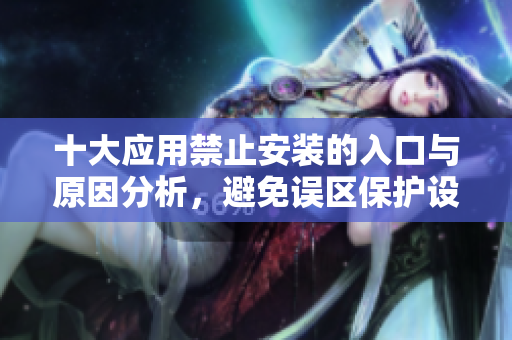 十大应用禁止安装的入口与原因分析，避免误区保护设备安全