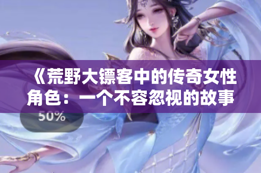 《荒野大镖客中的传奇女性角色：一个不容忽视的故事》