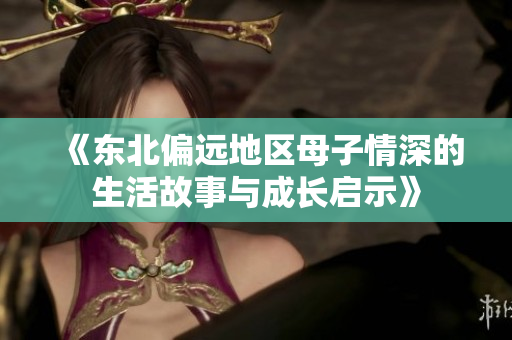《东北偏远地区母子情深的生活故事与成长启示》