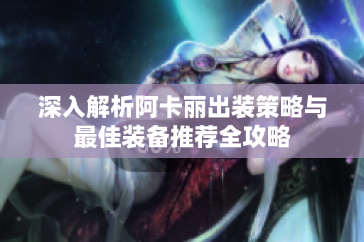 深入解析阿卡丽出装策略与最佳装备推荐全攻略