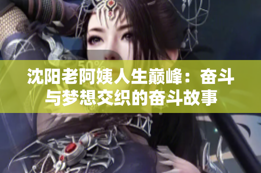 沈阳老阿姨人生巅峰：奋斗与梦想交织的奋斗故事