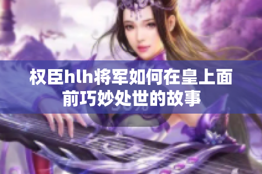 权臣hlh将军如何在皇上面前巧妙处世的故事