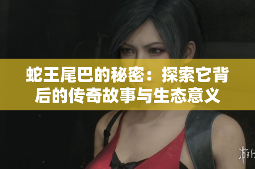 蛇王尾巴的秘密：探索它背后的传奇故事与生态意义