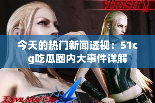 今天的热门新闻透视：51cg吃瓜圈内大事件详解