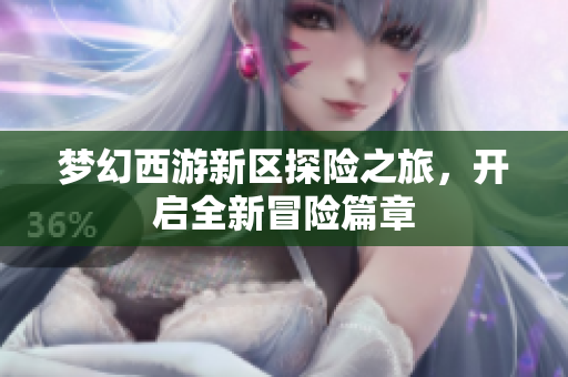 梦幻西游新区探险之旅，开启全新冒险篇章