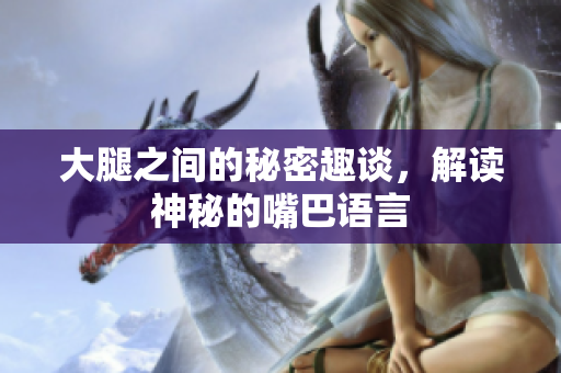 大腿之间的秘密趣谈，解读神秘的嘴巴语言