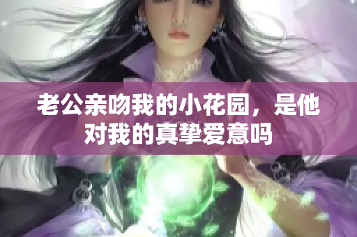 老公亲吻我的小花园，是他对我的真挚爱意吗