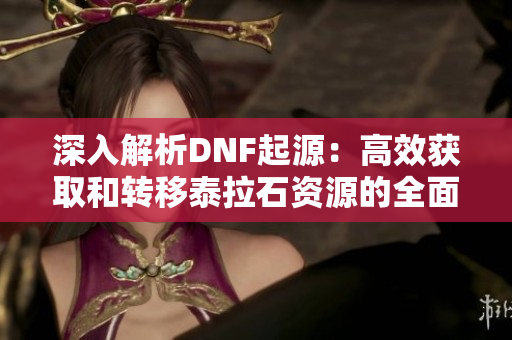 深入解析DNF起源：高效获取和转移泰拉石资源的全面攻略