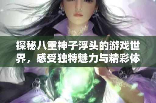 探秘八重神子浮头的游戏世界，感受独特魅力与精彩体验