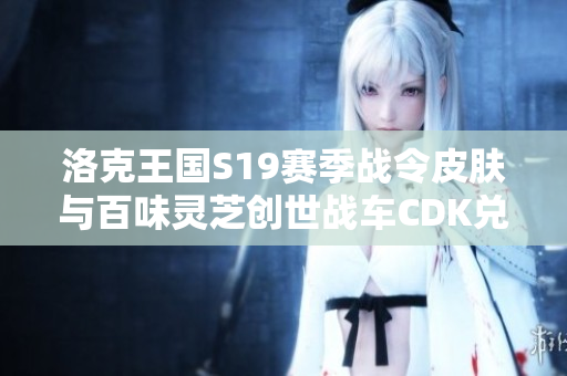 洛克王国S19赛季战令皮肤与百味灵芝创世战车CDK兑换攻略