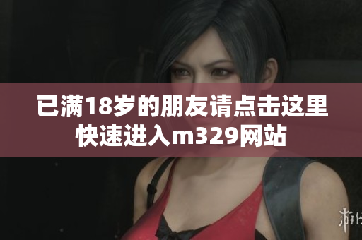 已满18岁的朋友请点击这里快速进入m329网站