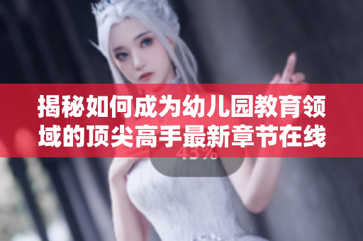 揭秘如何成为幼儿园教育领域的顶尖高手最新章节在线阅读指南