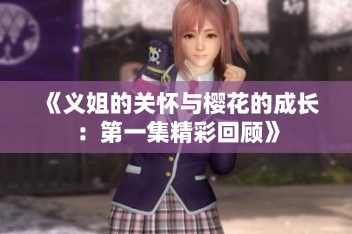 《义姐的关怀与樱花的成长：第一集精彩回顾》
