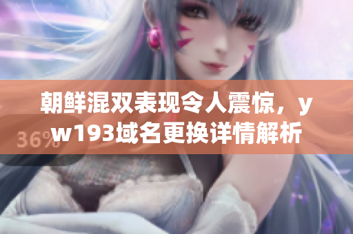 朝鲜混双表现令人震惊，yw193域名更换详情解析