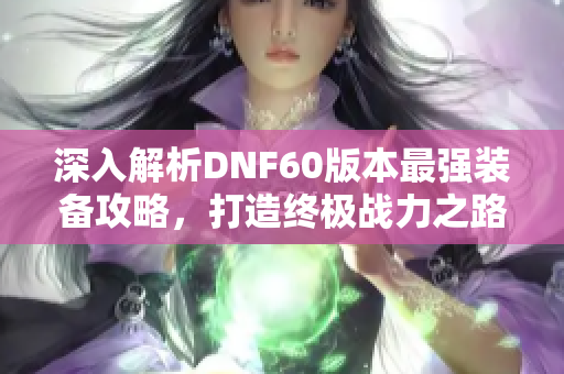 深入解析DNF60版本最强装备攻略，打造终极战力之路