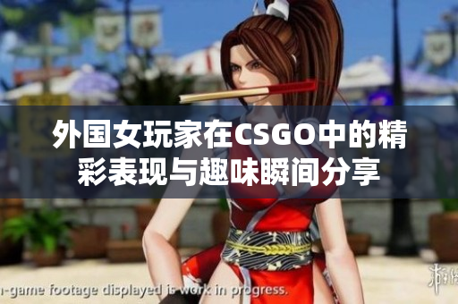 外国女玩家在CSGO中的精彩表现与趣味瞬间分享