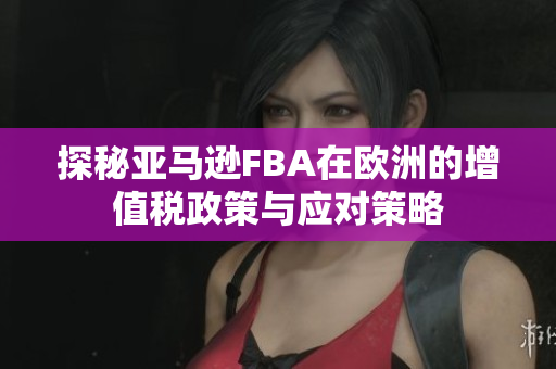 探秘亚马逊FBA在欧洲的增值税政策与应对策略