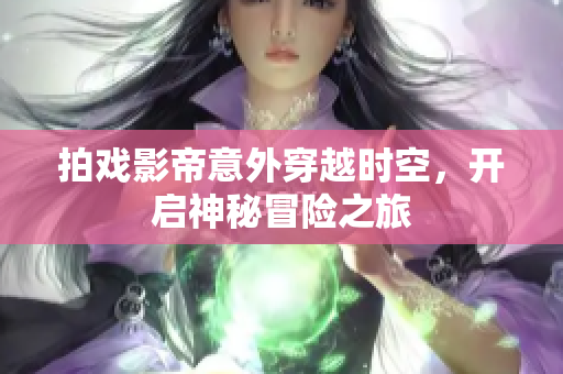 拍戏影帝意外穿越时空，开启神秘冒险之旅