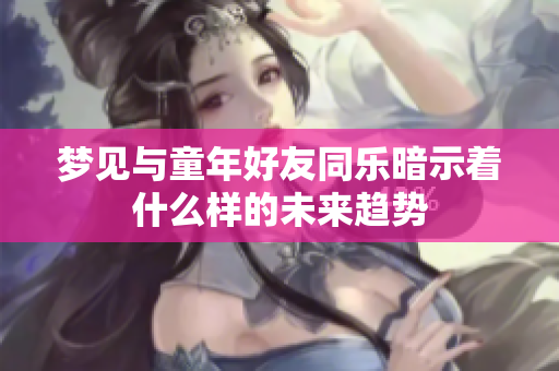 梦见与童年好友同乐暗示着什么样的未来趋势