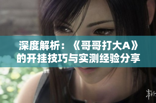 深度解析：《哥哥打大A》的开挂技巧与实测经验分享