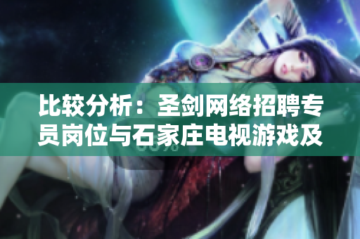 比较分析：圣剑网络招聘专员岗位与石家庄电视游戏及人工智能职务的优势与挑战