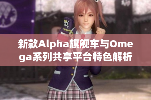 新款Alpha旗舰车与Omega系列共享平台特色解析