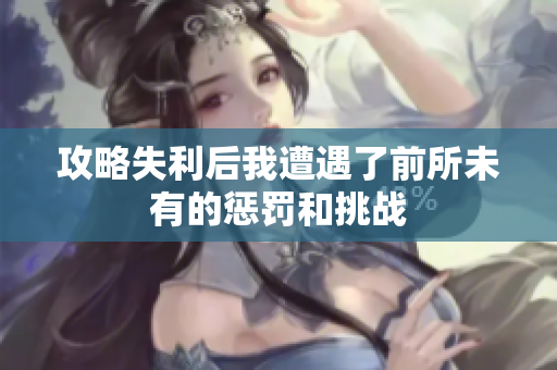 攻略失利后我遭遇了前所未有的惩罚和挑战