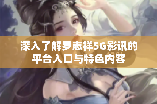 深入了解罗志祥5G影讯的平台入口与特色内容
