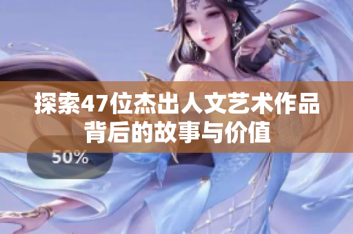 探索47位杰出人文艺术作品背后的故事与价值