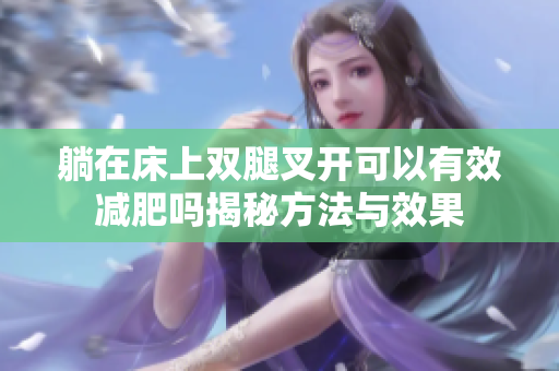躺在床上双腿叉开可以有效减肥吗揭秘方法与效果
