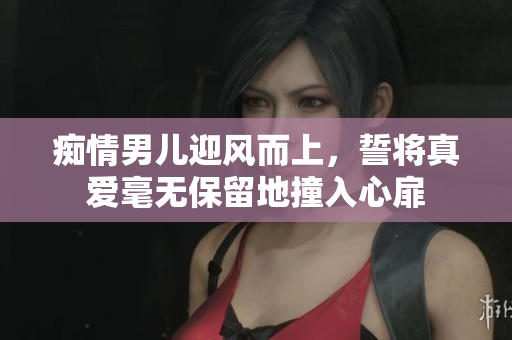 痴情男儿迎风而上，誓将真爱毫无保留地撞入心扉