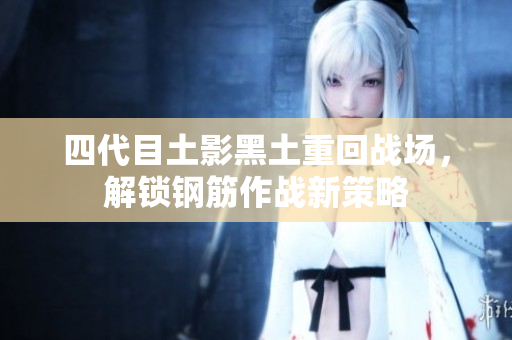 四代目土影黑土重回战场，解锁钢筋作战新策略