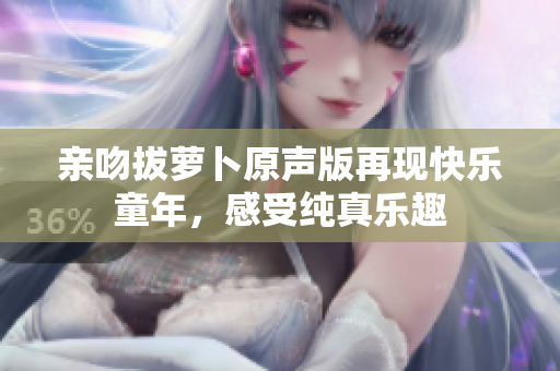 亲吻拔萝卜原声版再现快乐童年，感受纯真乐趣