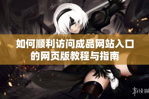 如何顺利访问成品网站入口的网页版教程与指南