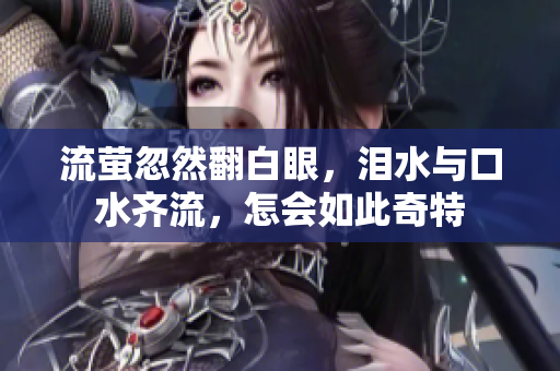 流萤忽然翻白眼，泪水与口水齐流，怎会如此奇特