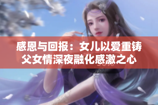 感恩与回报：女儿以爱重铸父女情深夜融化感激之心