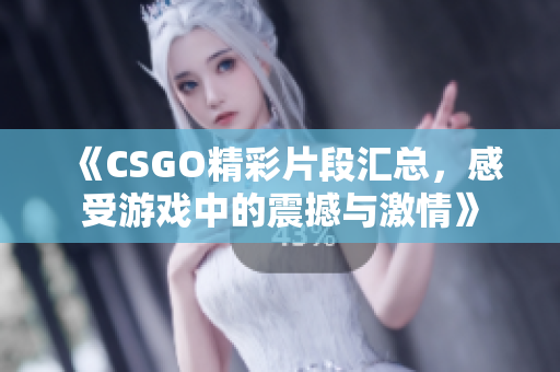 《CSGO精彩片段汇总，感受游戏中的震撼与激情》