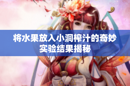 将水果放入小洞榨汁的奇妙实验结果揭秘