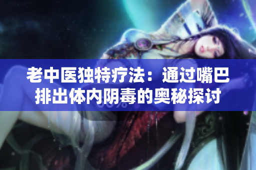 老中医独特疗法：通过嘴巴排出体内阴毒的奥秘探讨