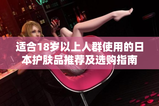 适合18岁以上人群使用的日本护肤品推荐及选购指南