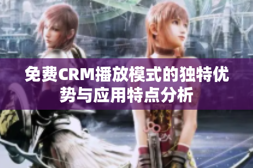 免费CRM播放模式的独特优势与应用特点分析