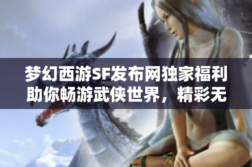梦幻西游SF发布网独家福利助你畅游武侠世界，精彩无限！