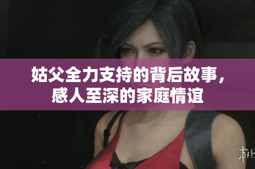 姑父全力支持的背后故事，感人至深的家庭情谊